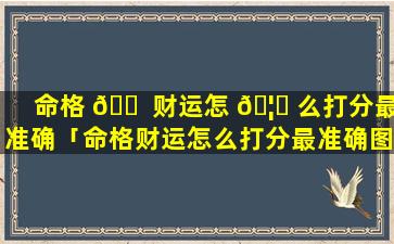 命格 🐠 财运怎 🦆 么打分最准确「命格财运怎么打分最准确图片」